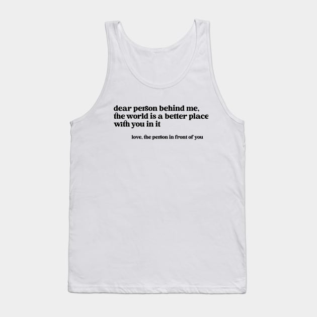 Dear Person Behind Me The World is a Better Place With You In It Tank Top by Nisrine